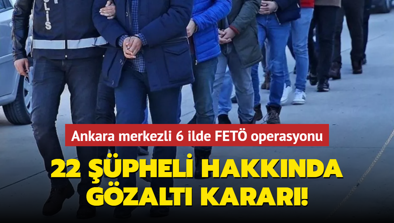 Ankara merkezli 6 ilde FET operasyonu! 22 pheli hakknda gzalt karar