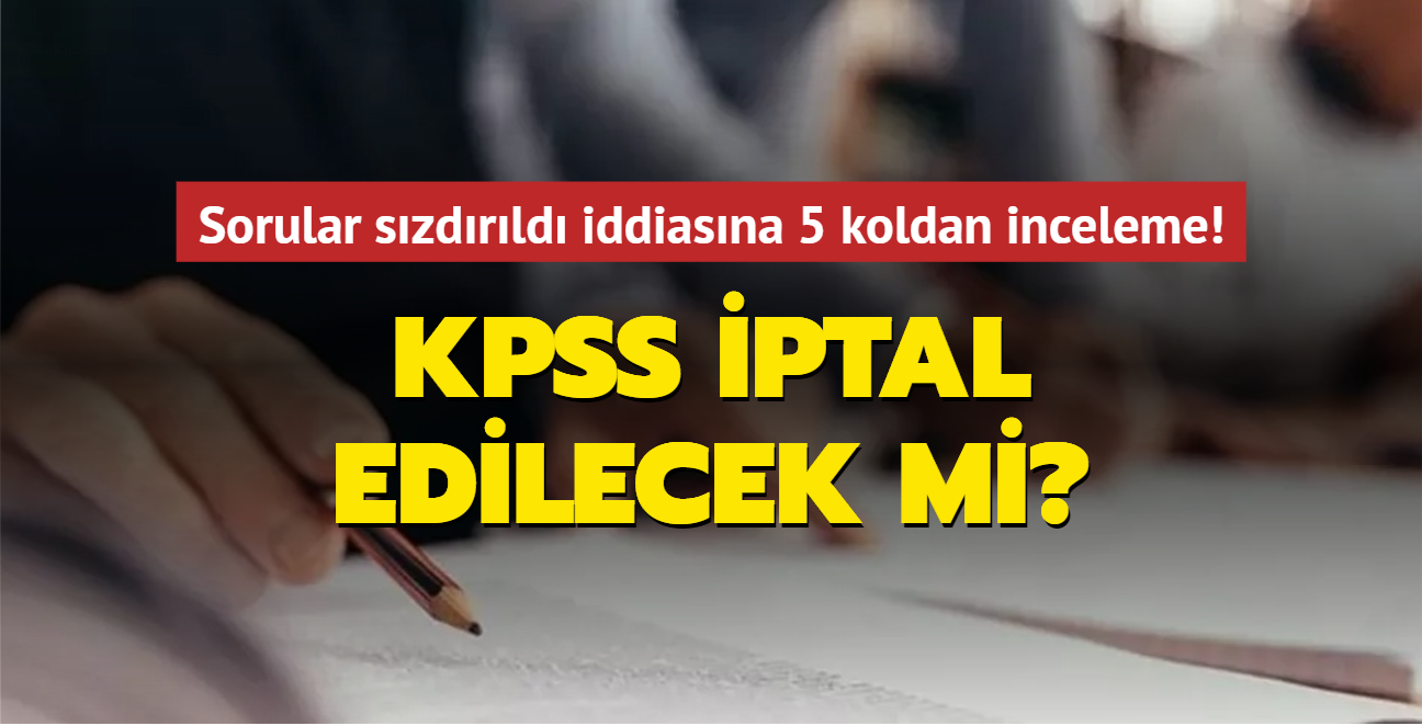 Sorular szdrld iddiasna 5 koldan inceleme! KPSS iptal edilecek mi"