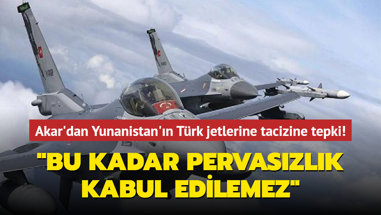 Akar'dan Yunanistan'n Trk jetlerine tacizine tepki: Bu kadar pervaszlk kabul edilemez