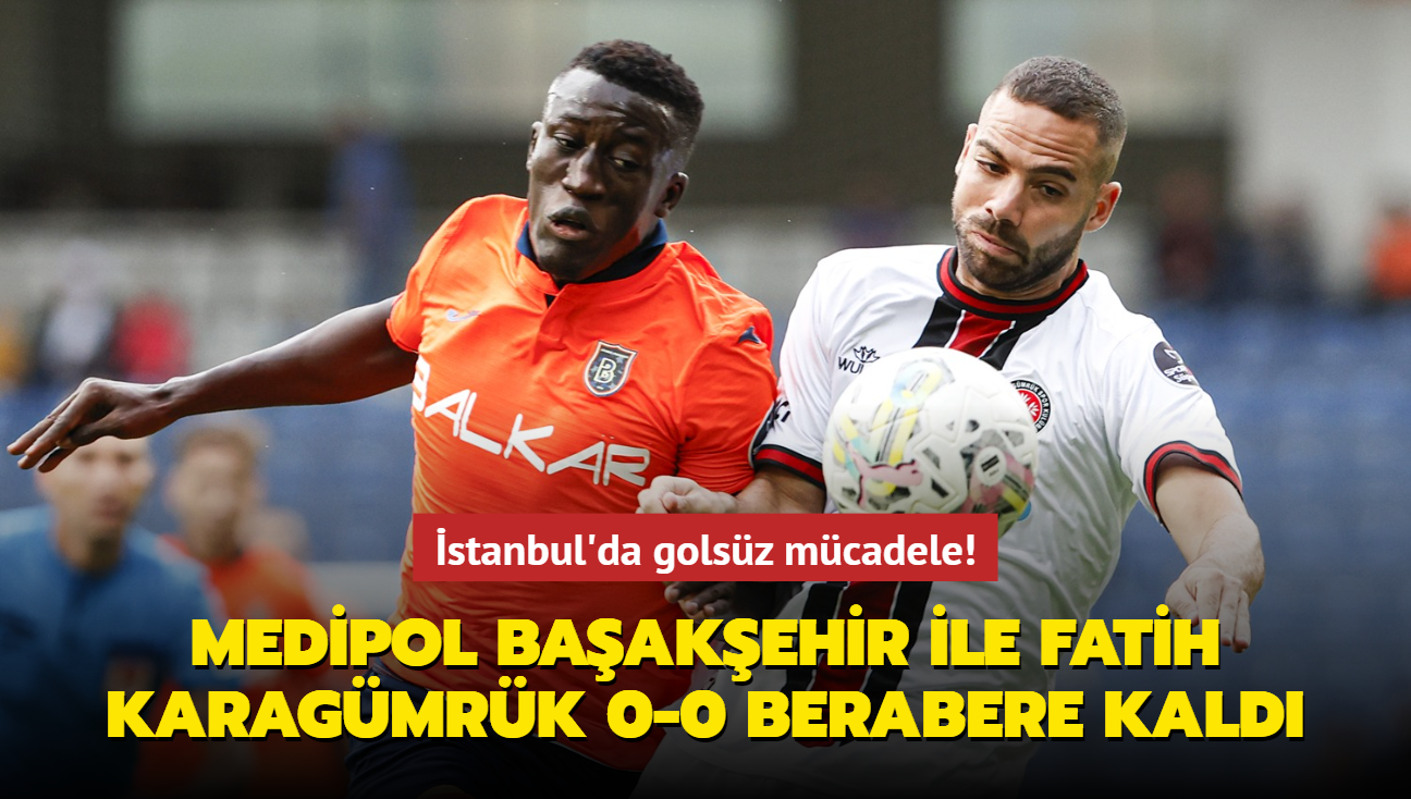 stanbul'da golsz mcadele! Baakehir ile Fatih Karagmrk 0-0 berabere kald