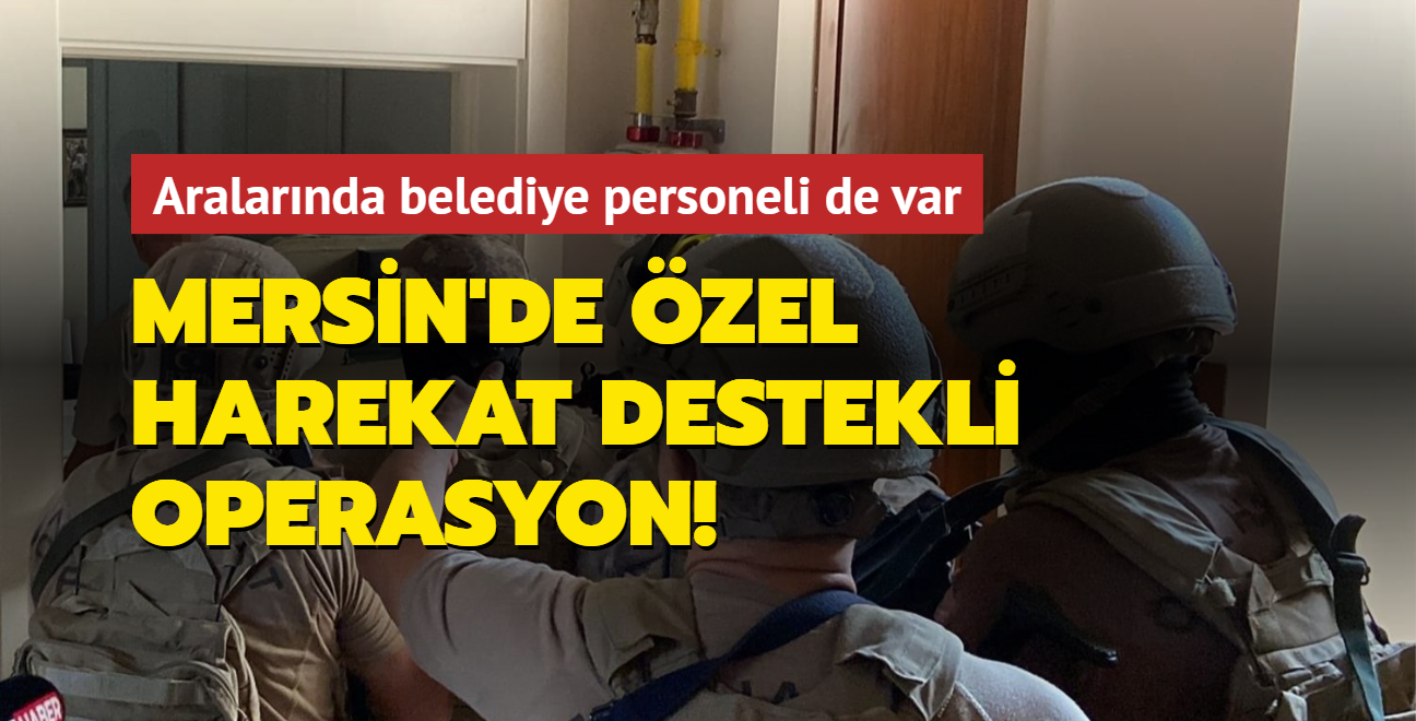 Mersin'de zel harekat destekli operasyon! Aralarnda bykehir belediyesi personeli de var