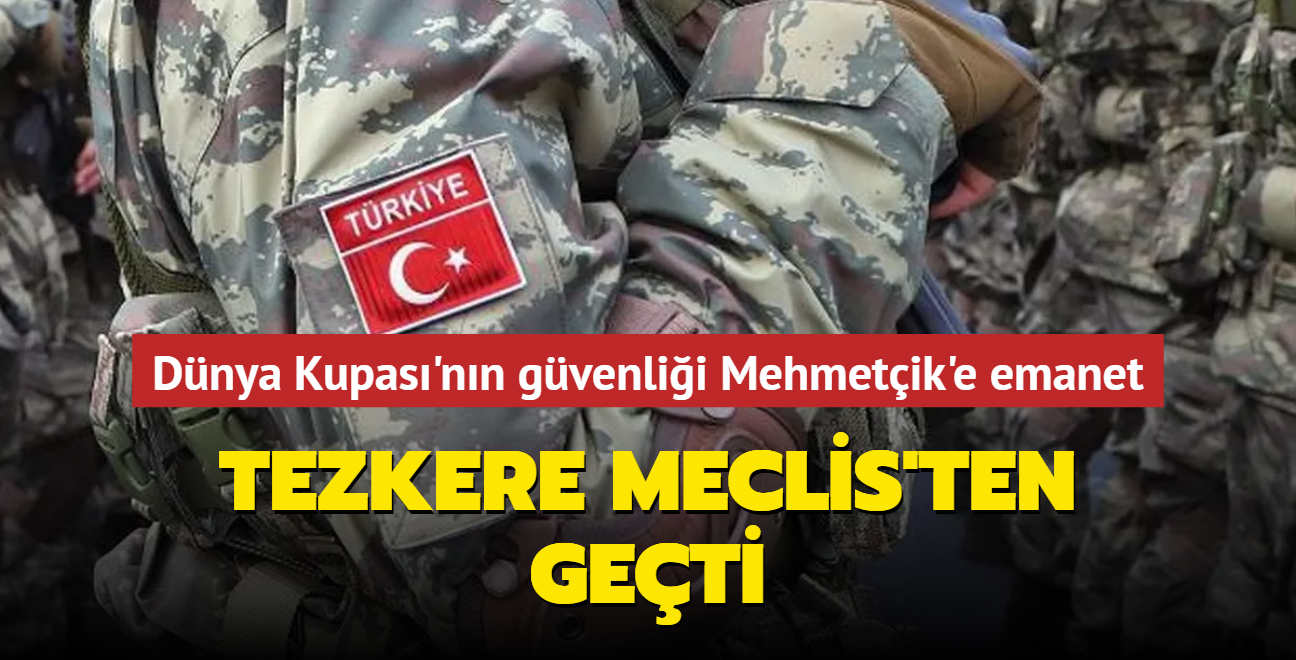 Tezkere Meclis'ten geti... Dnya Kupas'nn gvenlii Mehmetik'e emanet 