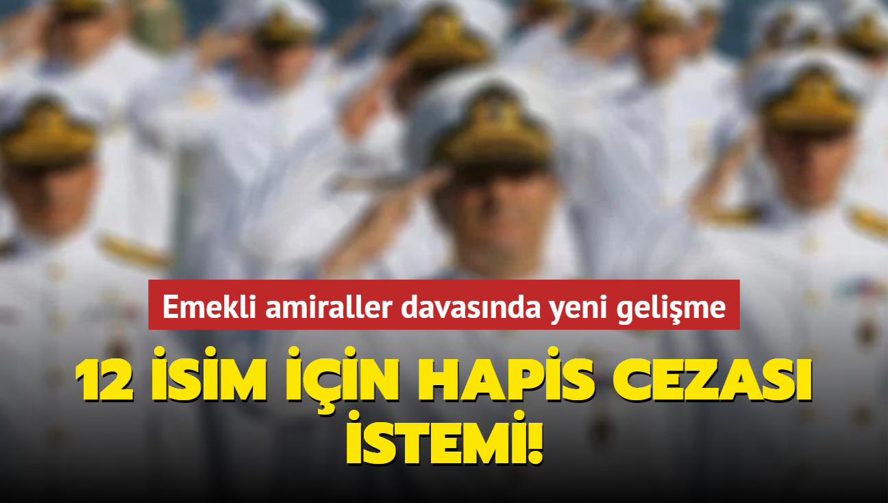 Emekli amiraller davasnda yeni gelime! 12 isim iin hapis cezas istendi