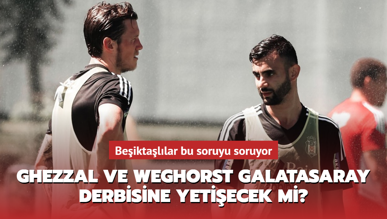 Rachid Ghezzal ve Wout Weghorst Galatasaray derbisine yetiecek mi" Beiktallar bu soruyu soruyor