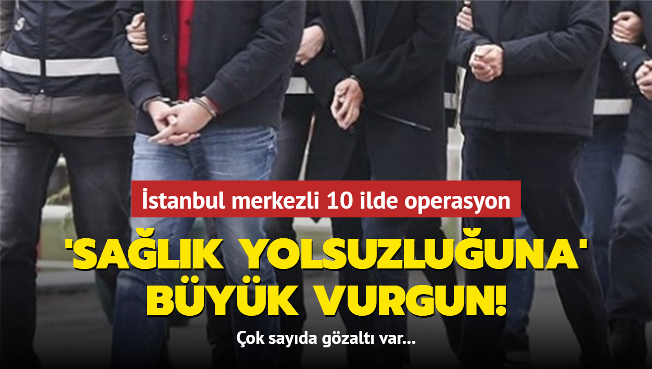 stanbul merkezli 10 ilde operasyon! 'Salk yolsuzluuna' byk vurgun! ok sayda gzalt var