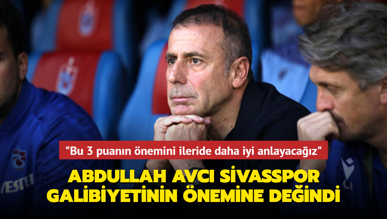 Abdullah Avc Sivasspor galibiyetinin nemine deindi: "Bu 3 puann nemini ileride daha iyi anlayacaz"