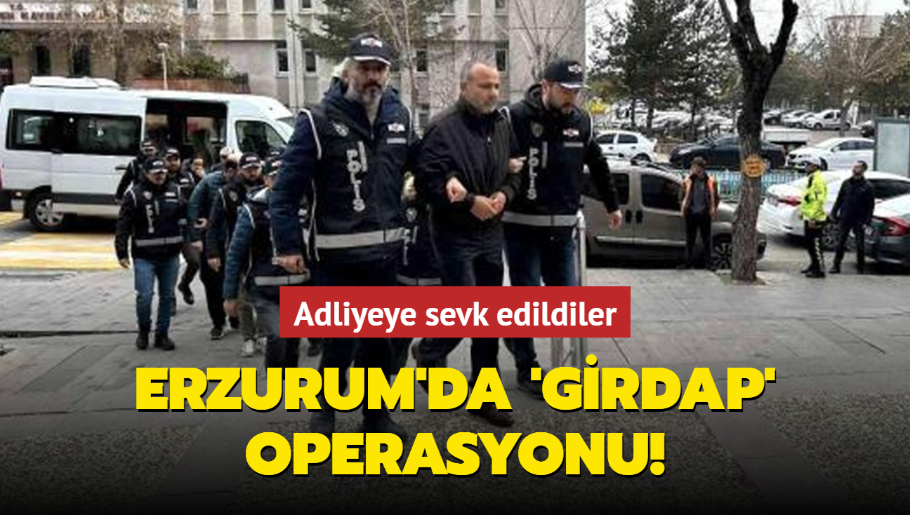 Erzurum'da 'girdap' operasyonu: Adliyeye sevk edildiler