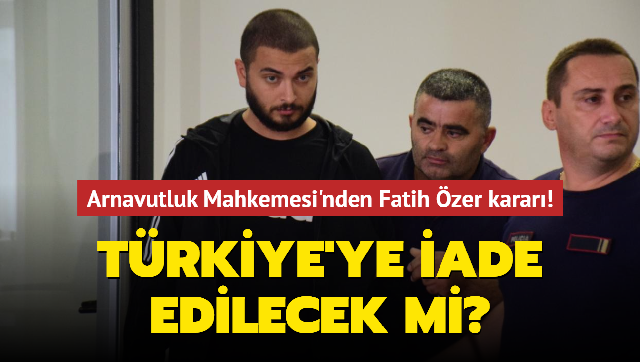 Arnavutluk Mahkemesi'nden Fatih zer karar! Trkiye'ye iade edilecek mi"