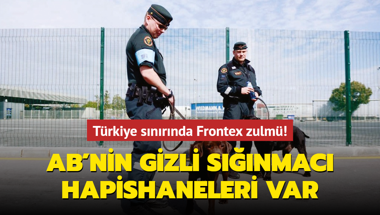 Trkiye snrnda Frontex zulm! AB'nin gizli snmac hapishaneleri var