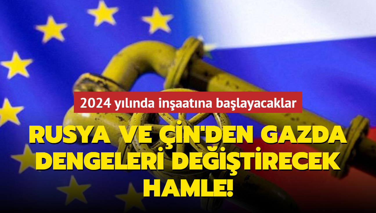 Rusya ve in'den gazda dengeleri deitirecek hamle: 2024 ylnda inaatna balayacaklar