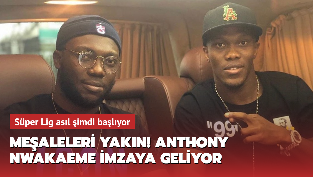 Mealeleri yakn! Anthony Nwakaeme imzaya geliyor: Lig asl imdi balyor