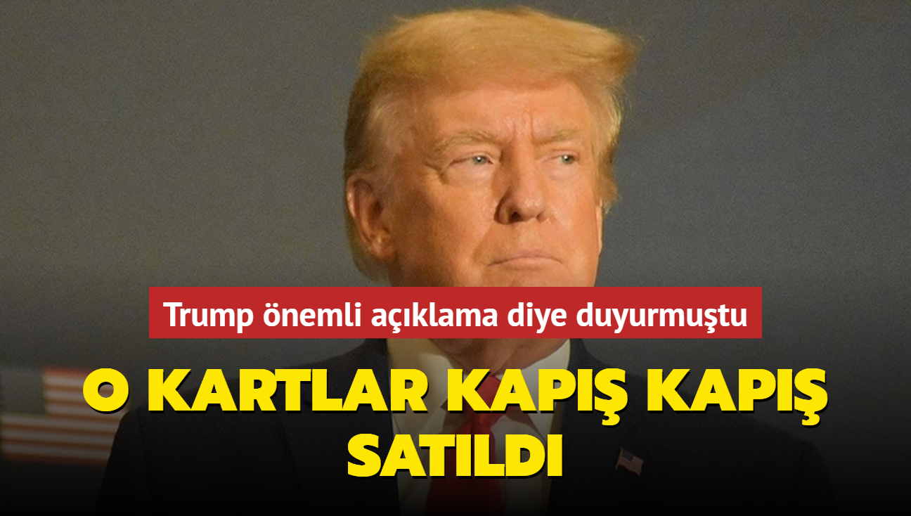 Trump nemli aklama diye duyurmutu... O kartlar kap kap satld