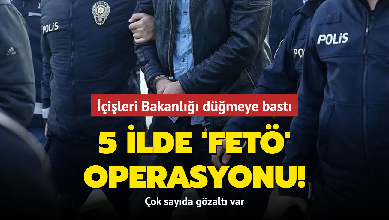 ileri Bakanl dmeye bast! 5 ilde FET operasyonu: ok sayda gzalt var