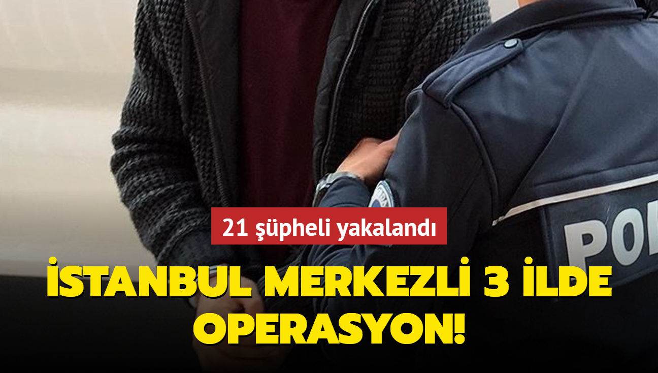 stanbul merkezli 3 ilde operasyon: 21 pheli yakaland