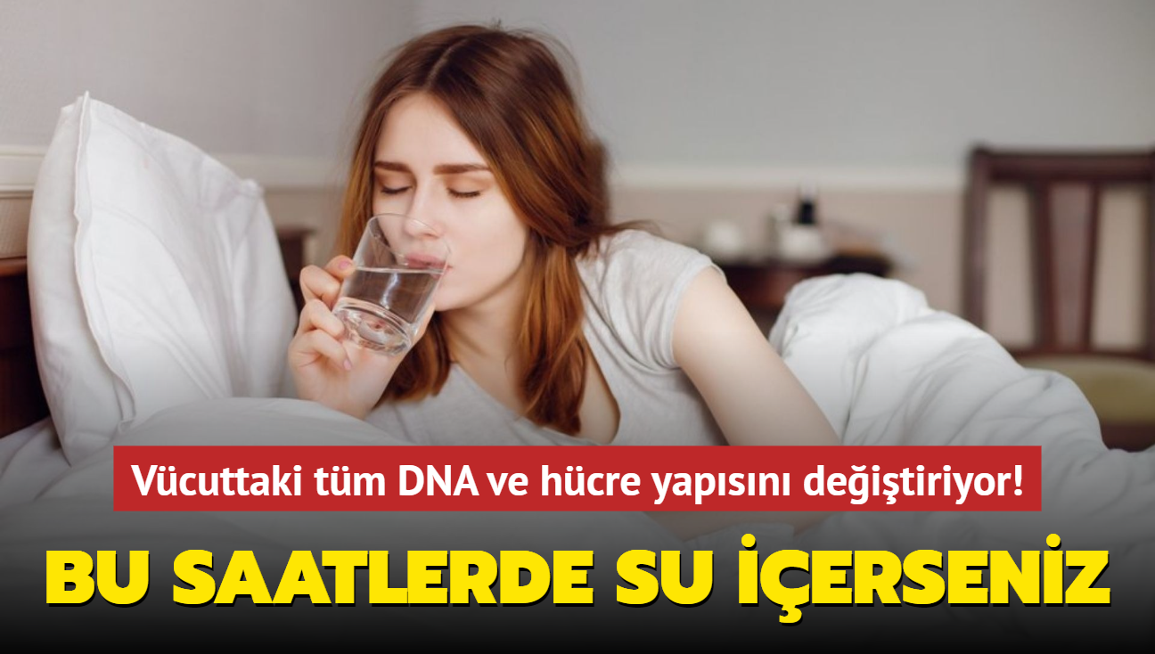 Bu saatlerde su ierseniz! Vcuttaki tm DNA ve hcre yapsn deitiriyor...