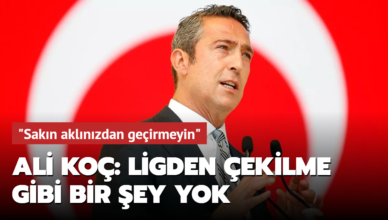 Ali Ko: Ligden ekilme gibi bir ey yok, sakn aklnzdan geirmeyin"