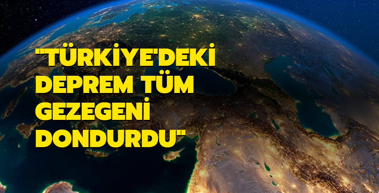 "Trkiye'deki deprem tm gezegeni dondurdu"