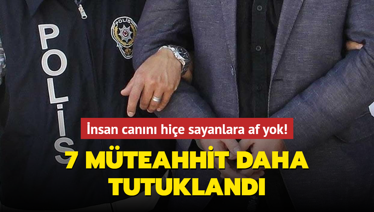 nsan cann hie sayanlara af yok!.. 7 mteahhit daha tutukland