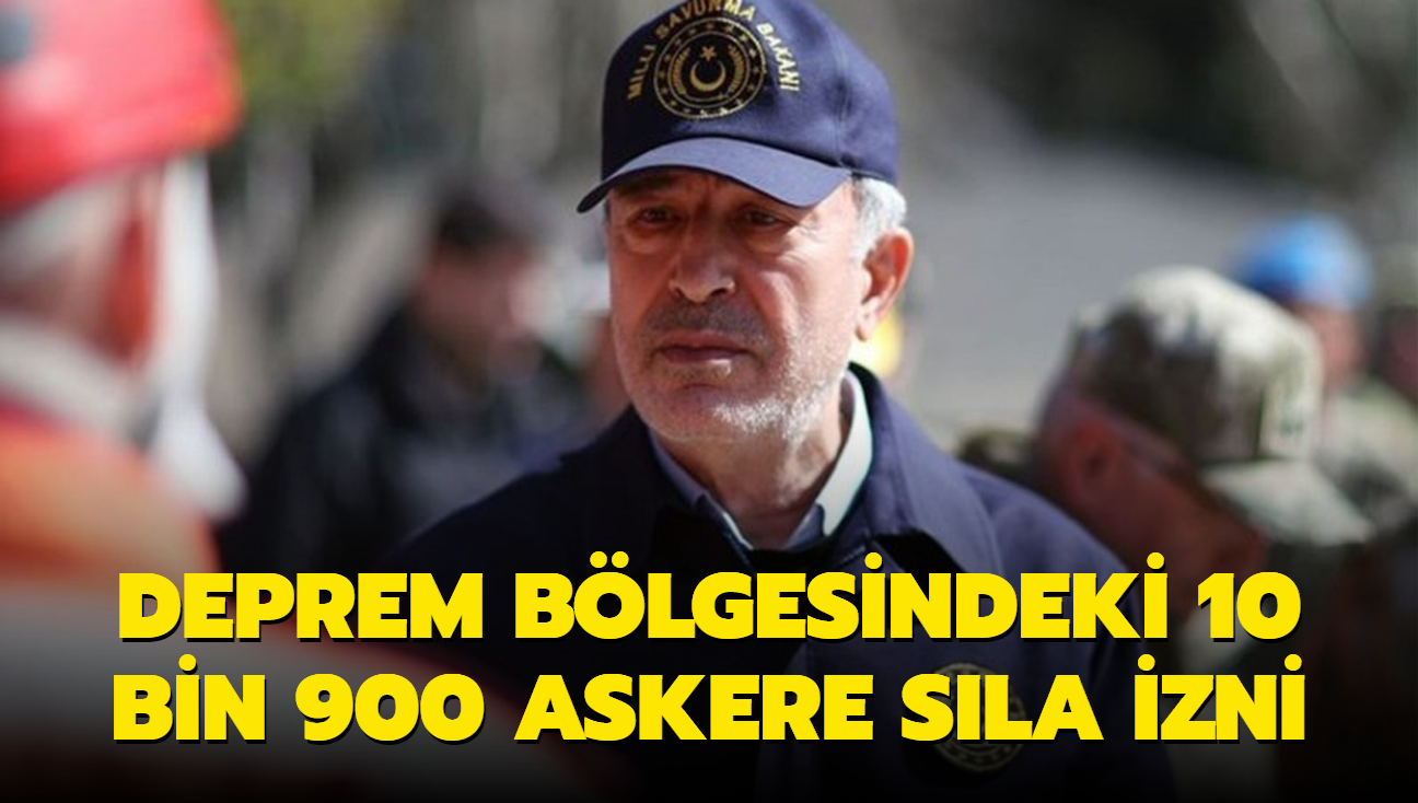 Bakan Akar duyurdu! Deprem blgesindeki 10 bin 900 askere sla izni verildi