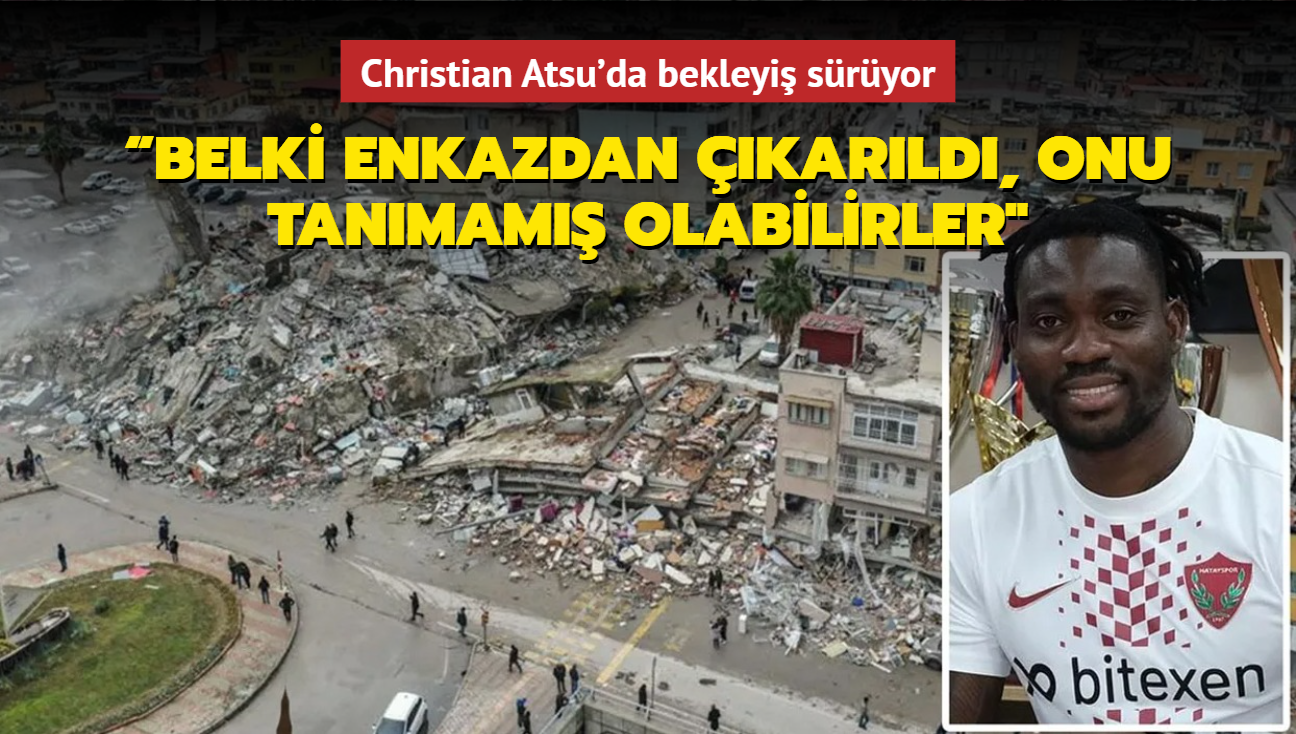 Christian Atsu'da bekleyi sryor! Belki enkazdan karld, onu tanmam olabilirler"