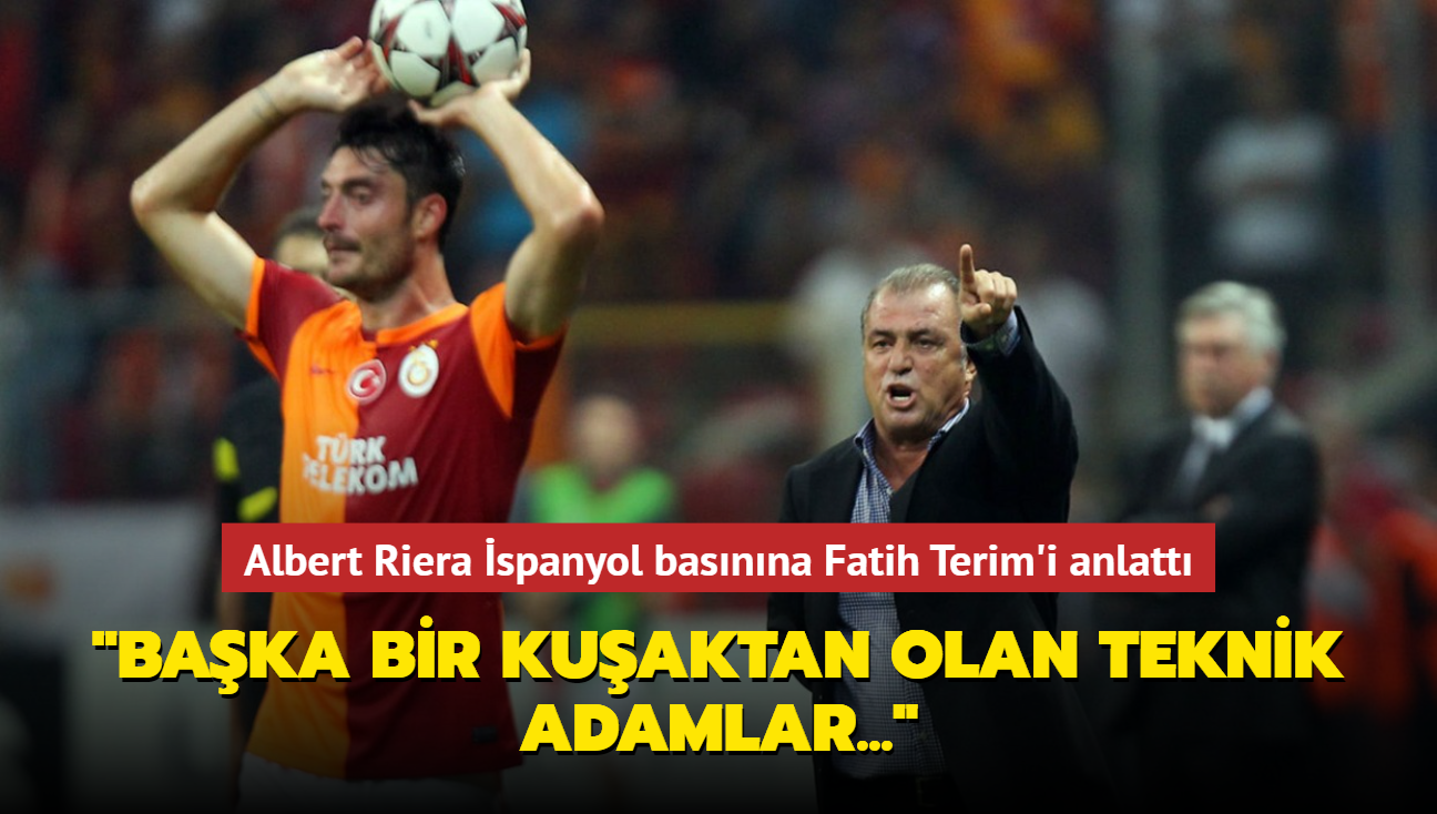 Albert Riera spanyol basnna Fatih Terim'i anlatt "Baka bir kuaktan olan teknik adamlar..."