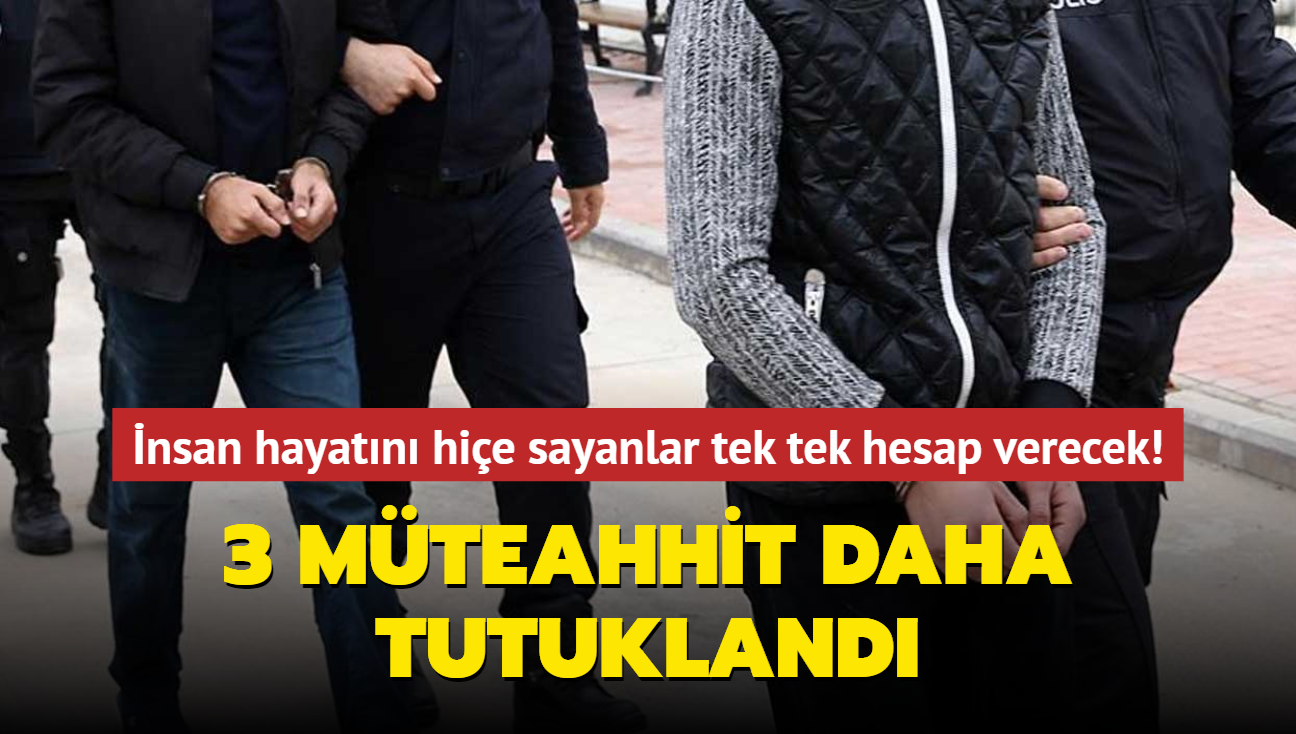 nsan hayatn hie sayanlar tek tek hesap verecek!.. 3 mteahhit daha tutukland