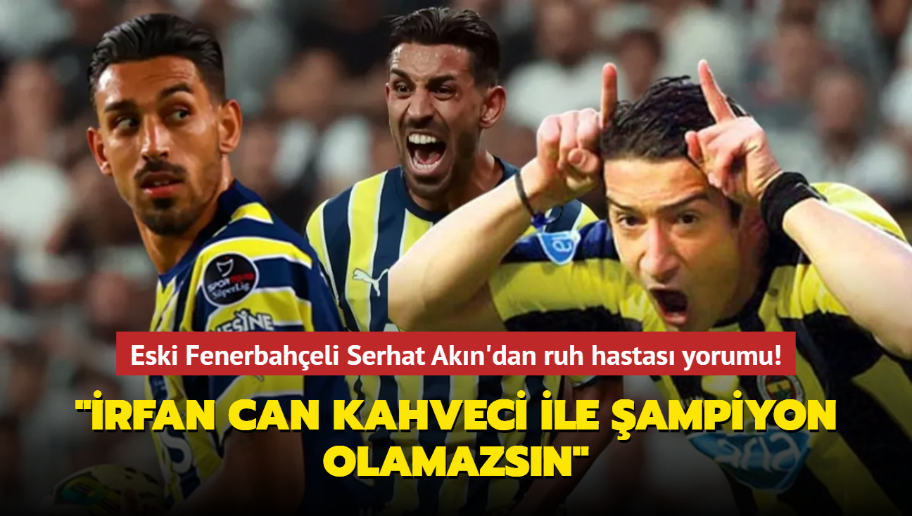 Eski Fenerbaheli Serhat Akn'dan ruh hastas yorumu! "rfan Can Kahveci ile ampiyon olamazsn"