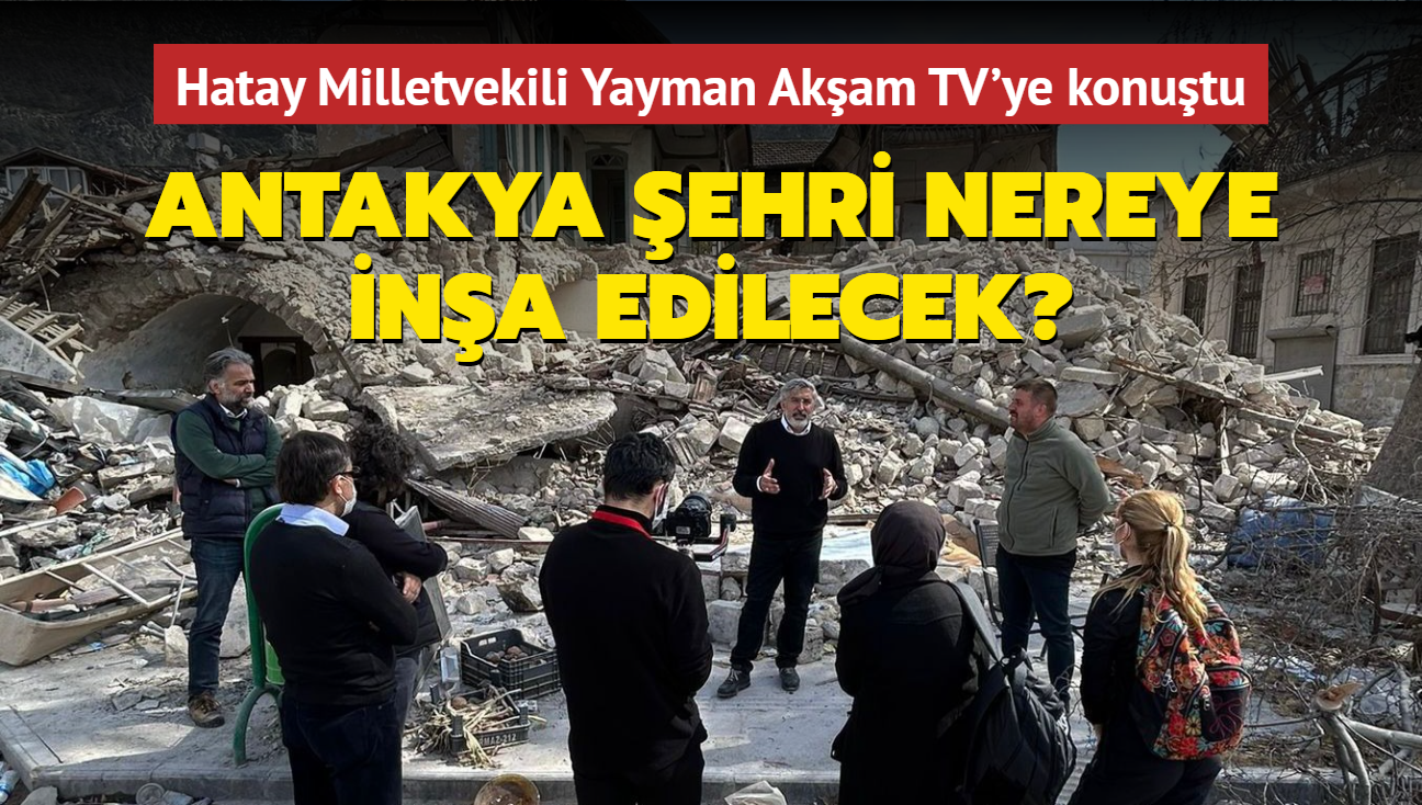 Antakya ehri nereye ina edilecek" Hatay Milletvekili Yayman Akam TV'ye konutu