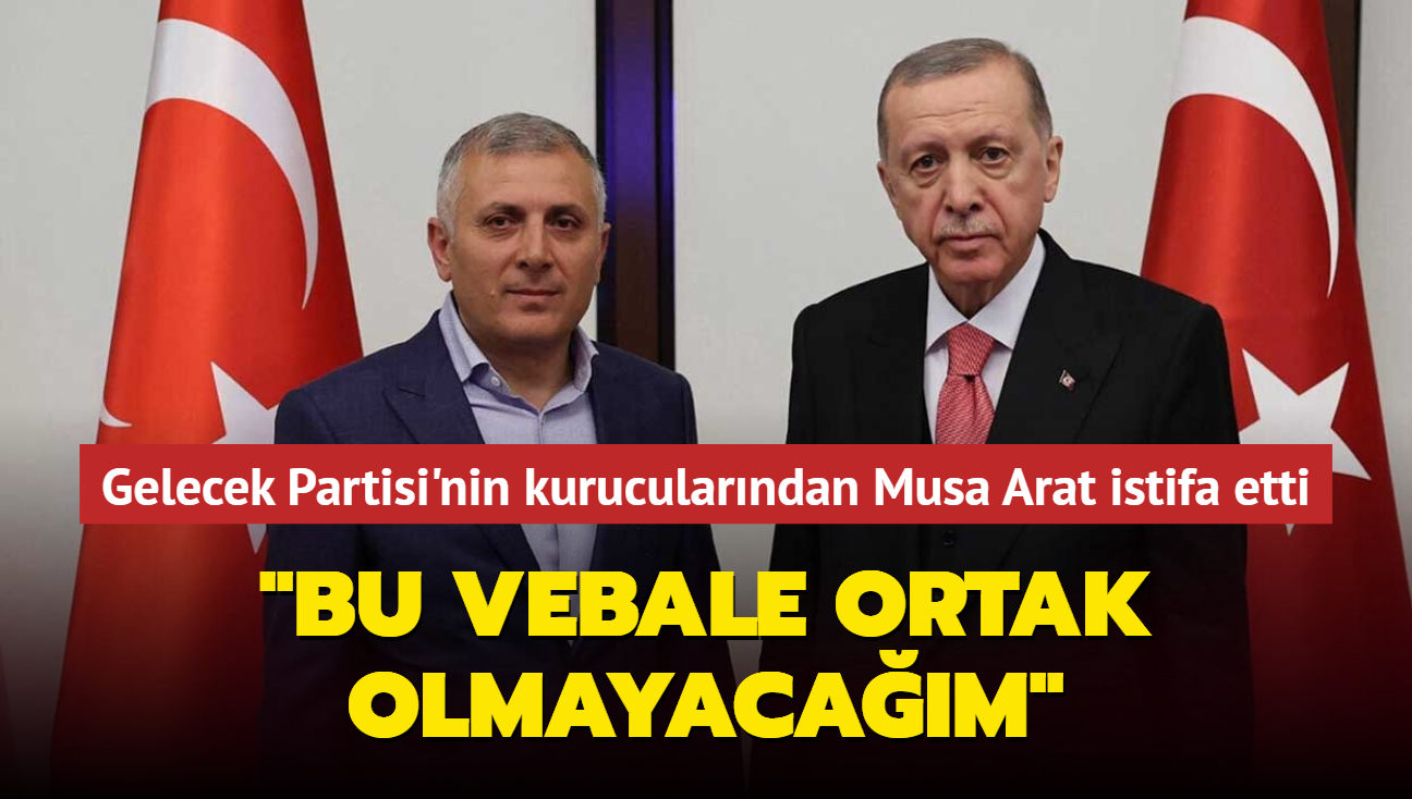 Gelecek Partisi'nin kurucularndan Musa Arat istifa etti... "Bu vebale ortak olmayacam"