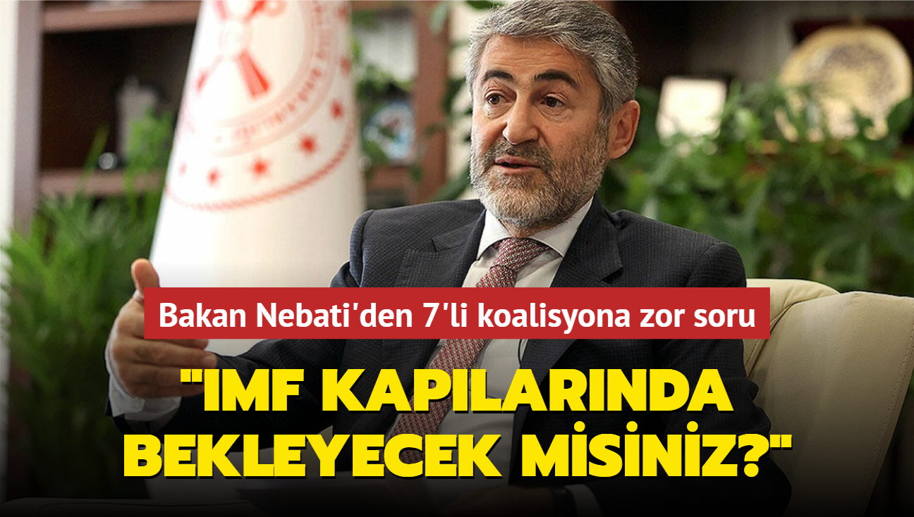 Bakan Nebati'den 7'li koalisyona zor soru: IMF kaplarnda bekleyecek misiniz"