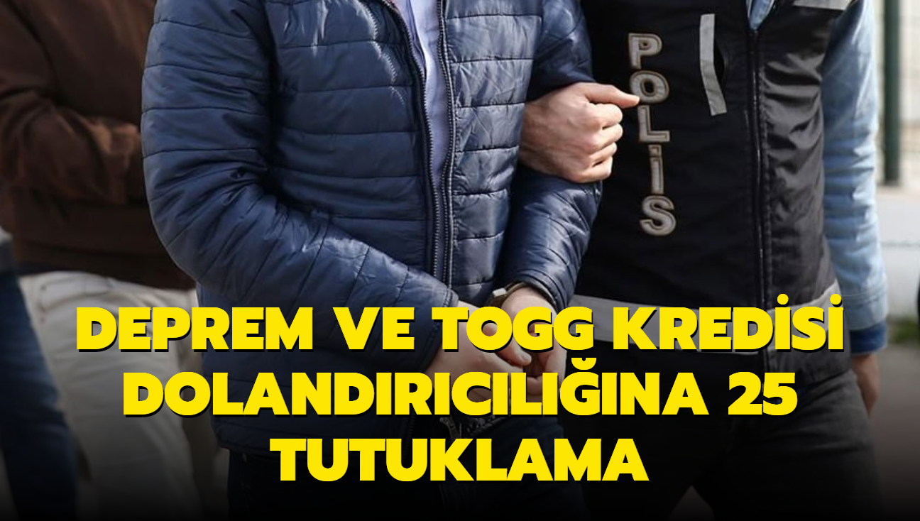 Deprem ve Togg kredisi dolandrclna 25 tutuklama