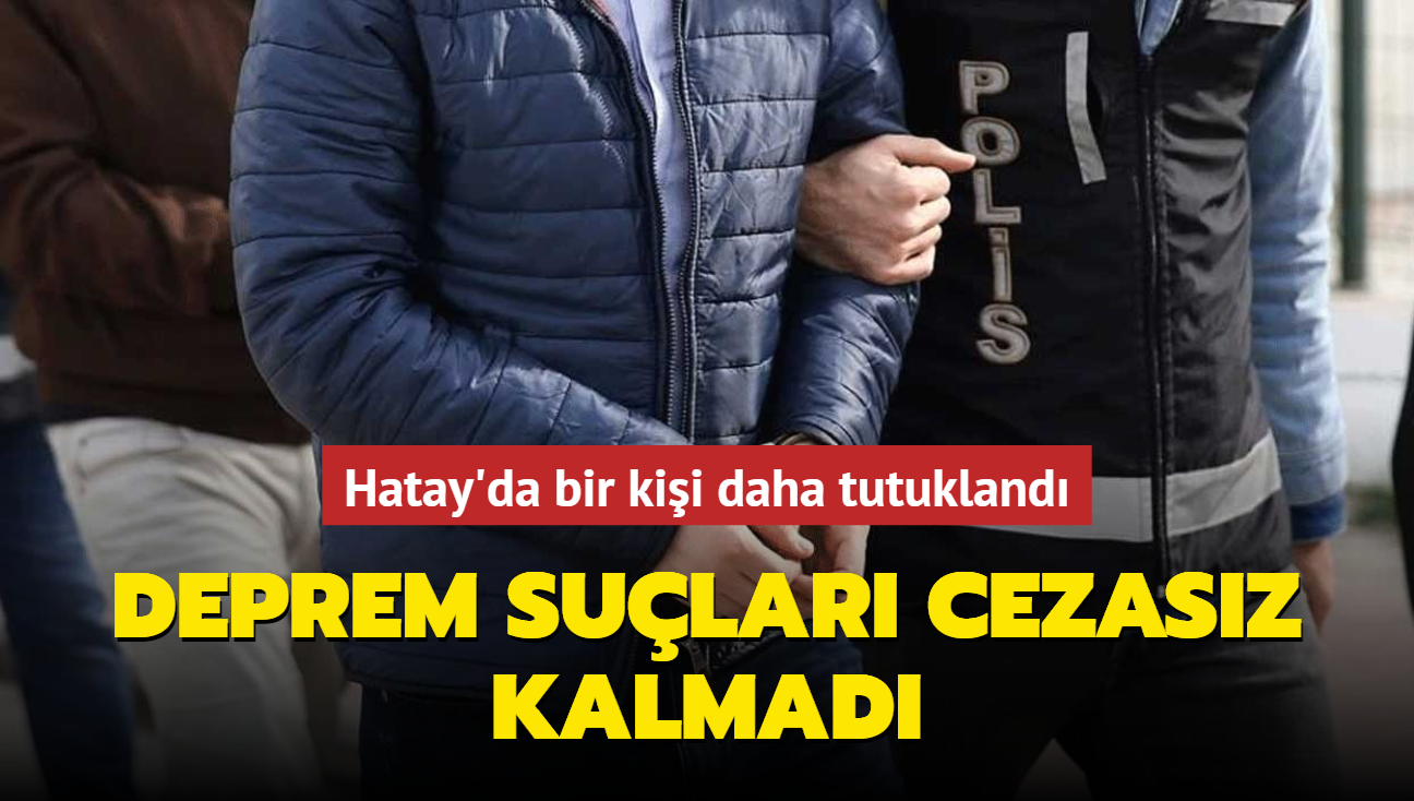 Deprem sular cezasz kalmad... Hatay'da bir kii daha tutukland