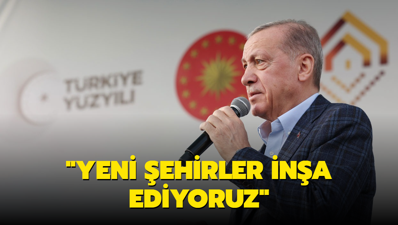 "Okulu, hastanesi, i yeriyle yeni ehirler ina ediyoruz"