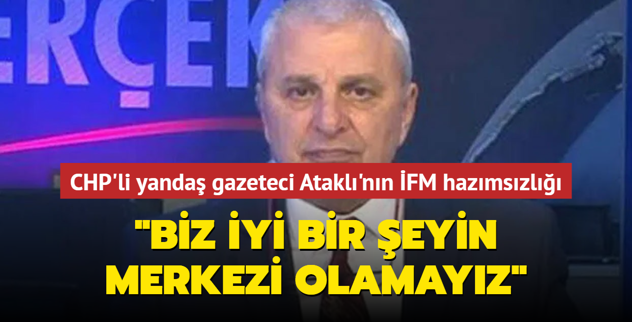 CHP'li yanda gazeteci Atakl'nn FM hazmszl... "Biz iyi bir eyin merkezi olamayz"