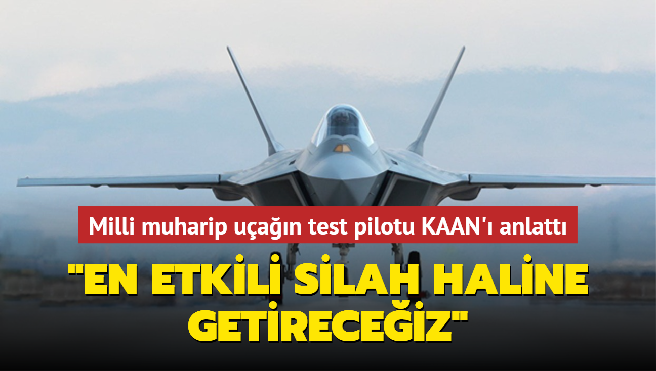 Milli muharip uan test pilotu KAAN' anlatt: En etkili silah haline getireceiz