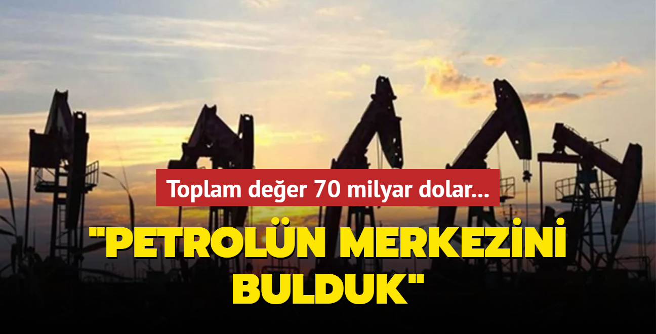 Toplam deer 70 milyar dolar: Petroln merkezini bulduk