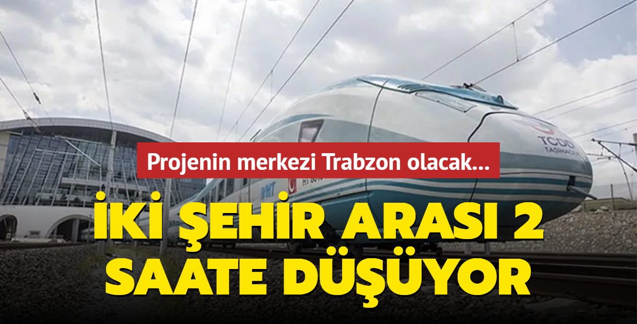 Projenin merkezi Trabzon olacak... ki ehir aras 2 saate dyor