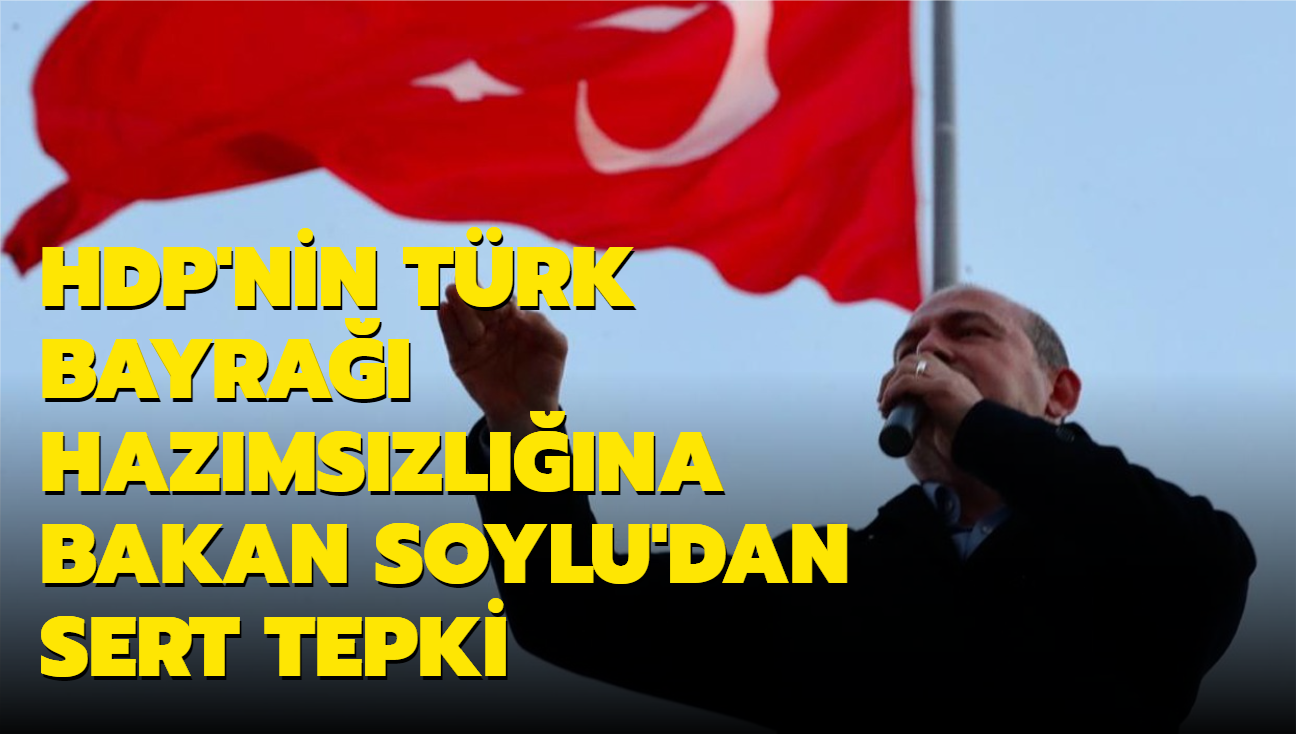 HDP'nin Trk bayra hazmszlna Bakan Soylu'dan sert tepki