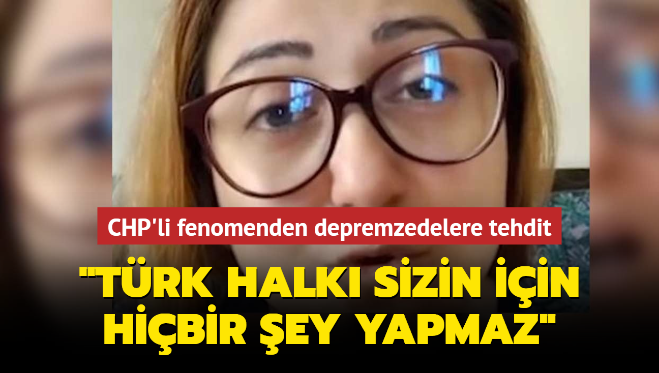 CHP'li sosyal medya fenomeni depremzedeler nefret kustu... "Trk halk sizin iin hibir ey yapmaz"