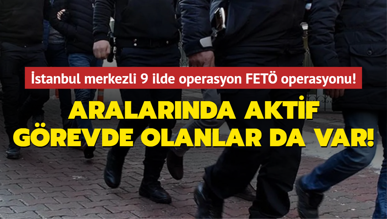 stanbul merkezli 9 ilde operasyon FET operasyonu! Aralarnda aktif grevde olanlar da var! 