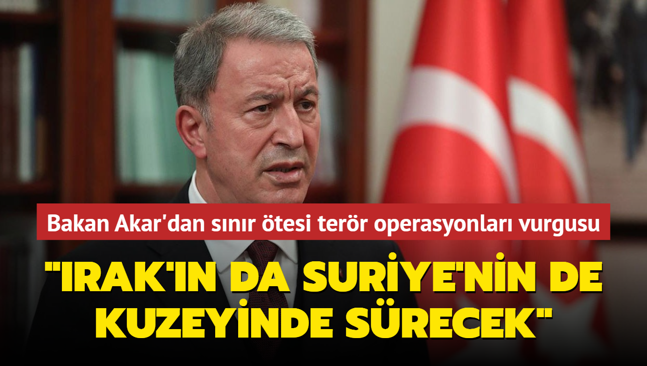 Bakan Akar'dan snr tesi terr operasyonlar vurgusu... "Irak'n da Suriye'nin de kuzeyinde srecek"