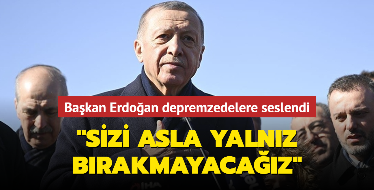 Bakan Erdoan depremzedelere seslendi: Sizi asla yalnz brakmayacaz