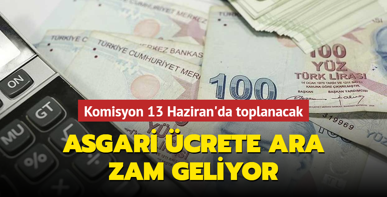 Asgari ücrete Ara Zam Geliyor... Komisyon 13 Haziran'da Toplanacak