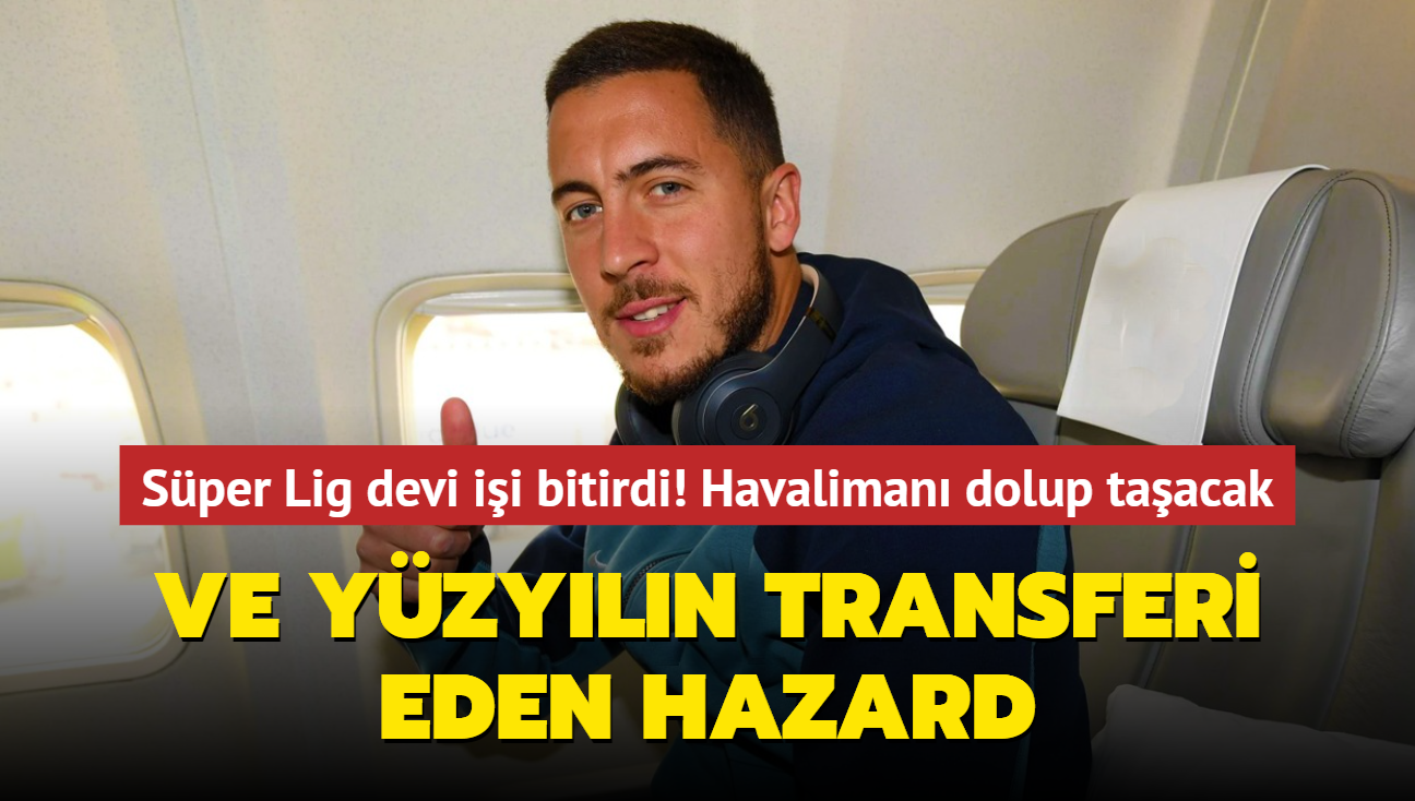 Ve yzyln transferi Eden Hazard! Sper Lig devi ii bitirdi: Havaliman dolup taacak...