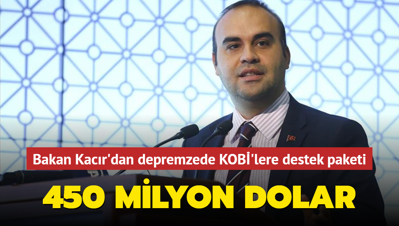 Bakan Kacr'dan depremzede KOB'lere destek paketi... 450 milyon dolar