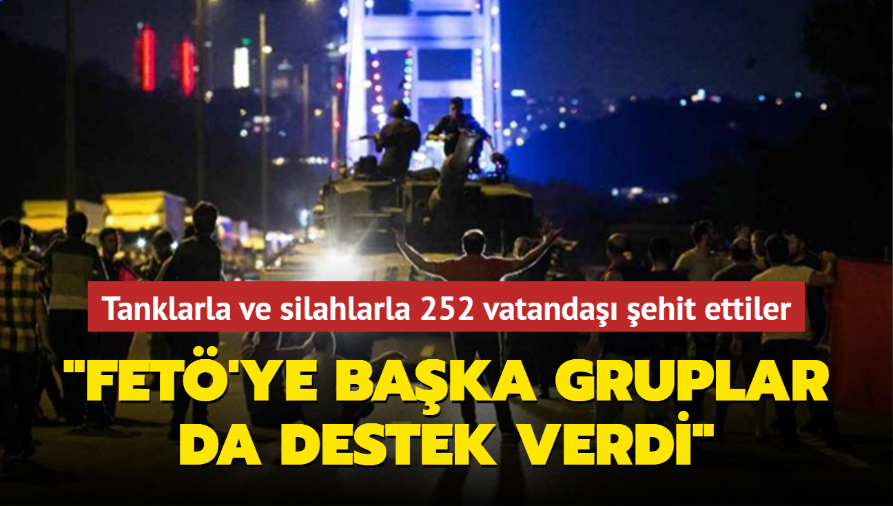 Uaklarla, tanklarla ve silahlarla 252 vatanda ehit ettiler: 15 Temmuz'da FET'ye baka gruplar da destek verdi