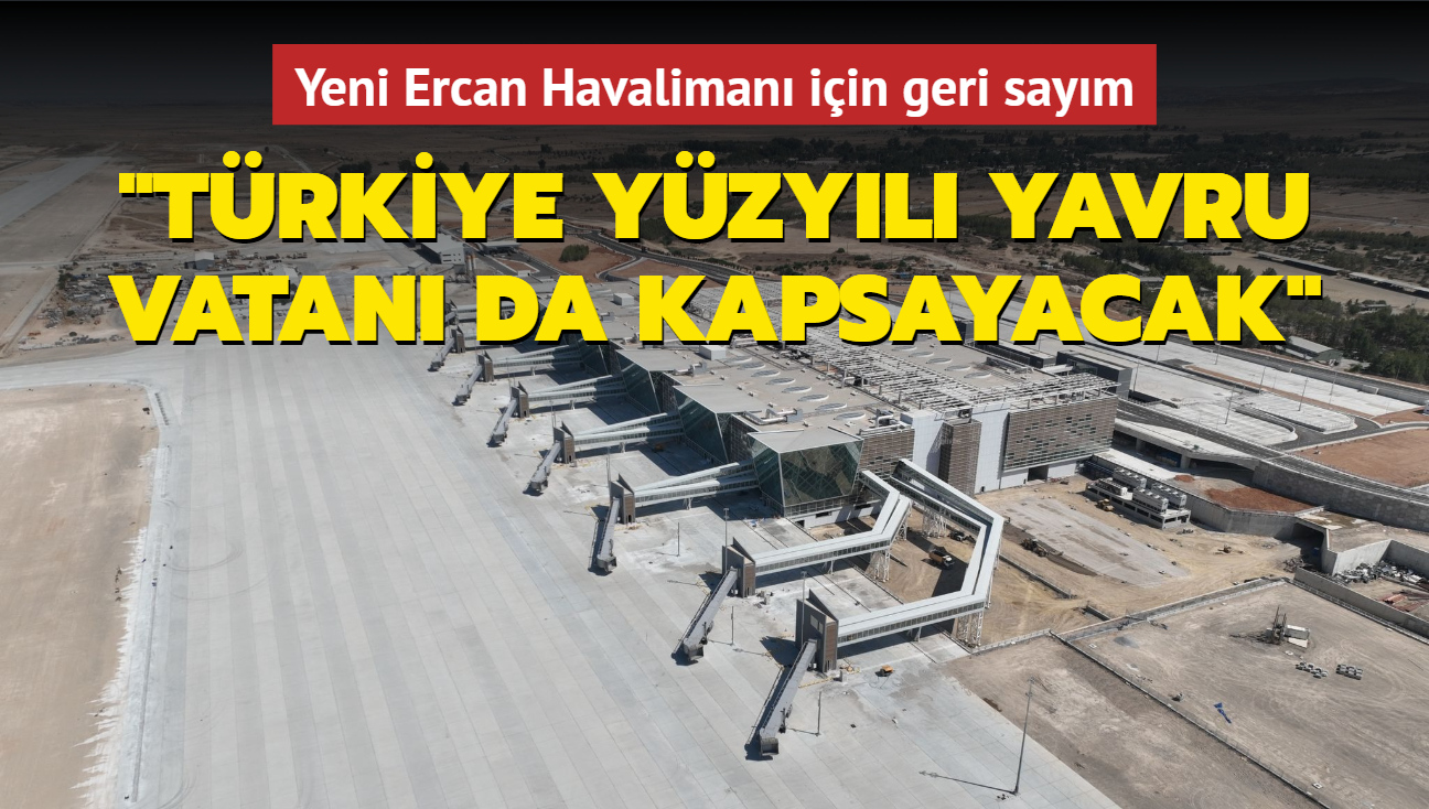 Yeni Ercan Havaliman iin geri saym: Trkiye Yzyl yavru vatan da kapsayacak