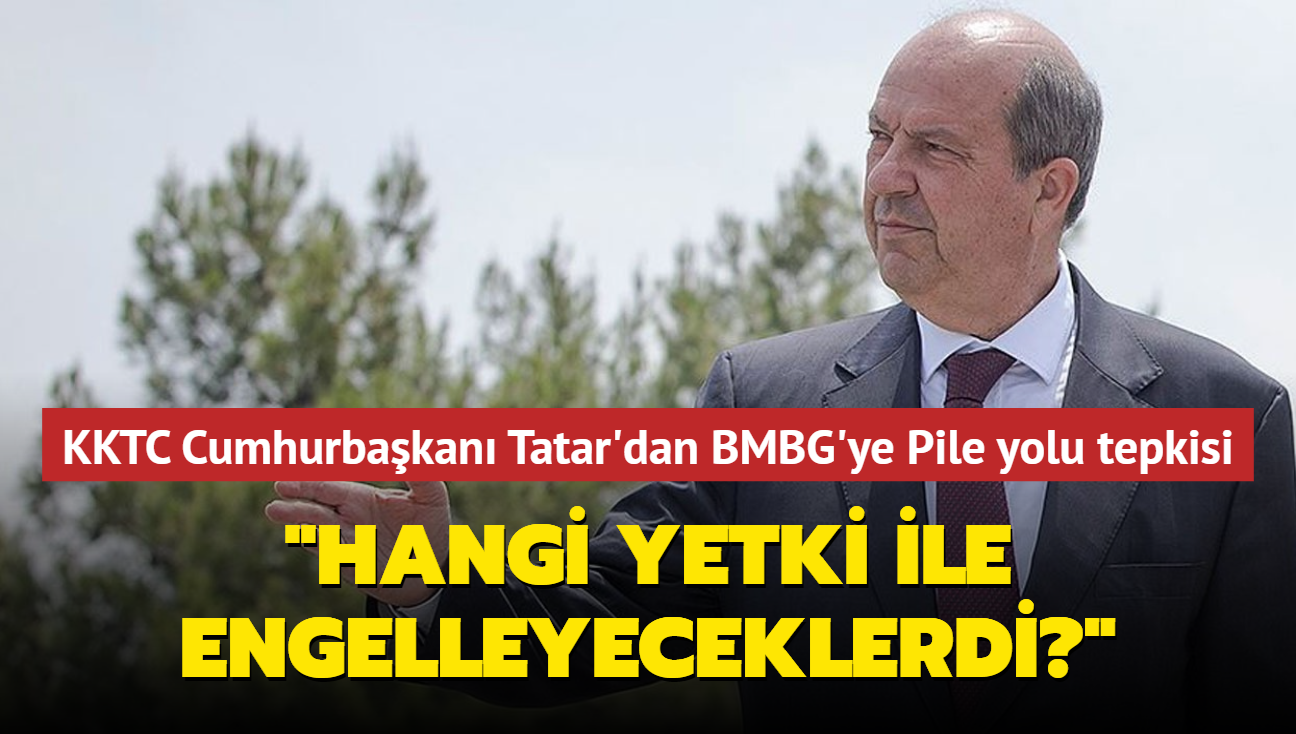 KKTC Cumhurbakan Tatar'dan BMBG'ye Pile yolu tepkisi... 'Hangi yetki ile engelleyeceklerdi"'