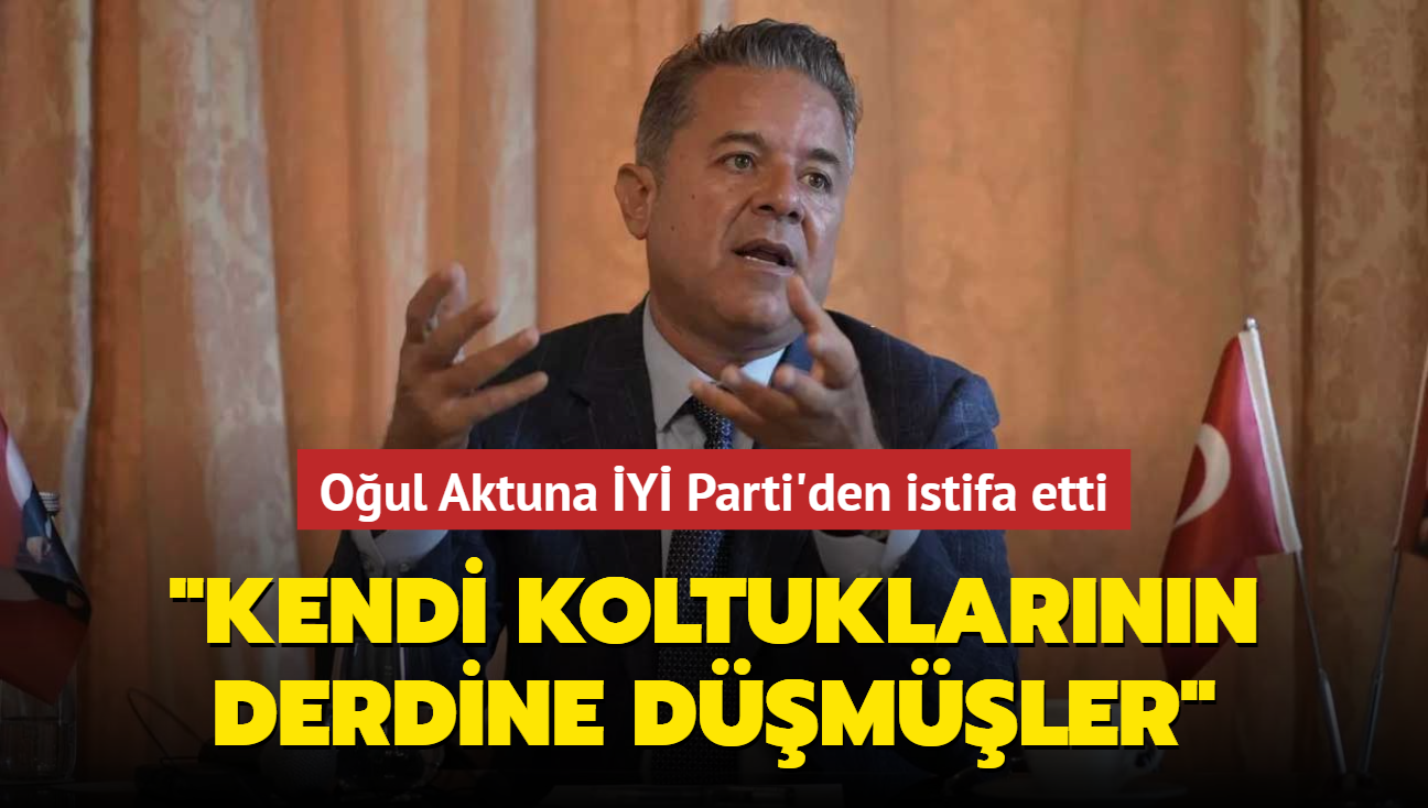 Oul Aktuna Y Parti'den istifa etti "Kendi koltuklarnn derdine dmler"
