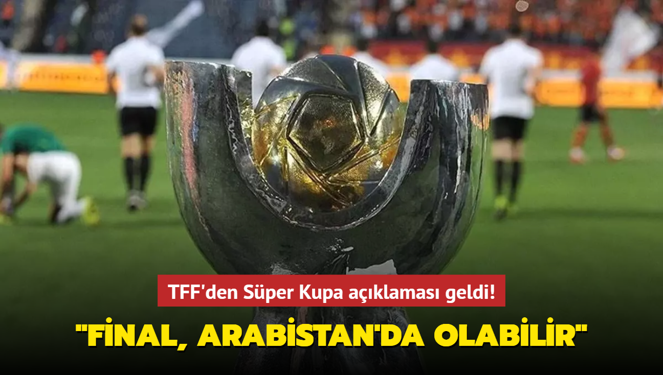 TFF'den Sper Kupa aklamas geldi! "Final, Arabistan'da olabilir"